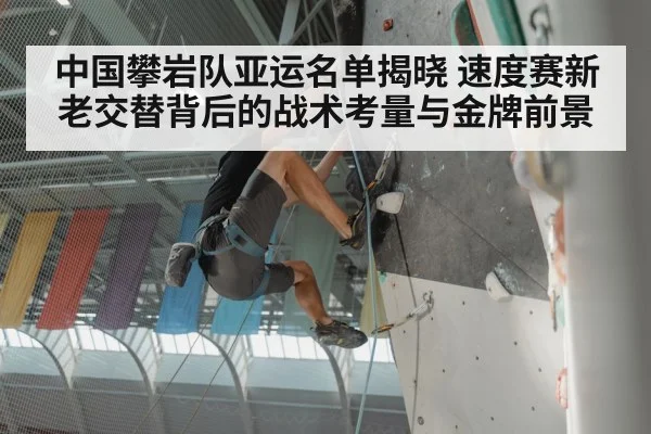 中国攀岩队亚运名单揭晓 速度赛新老交替背后的战术考量与金牌前景