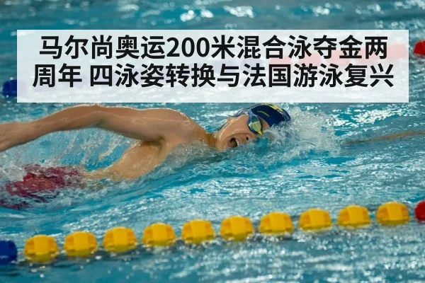 马尔尚奥运200米混合泳夺金两周年 四泳姿转换与法国游泳复兴
