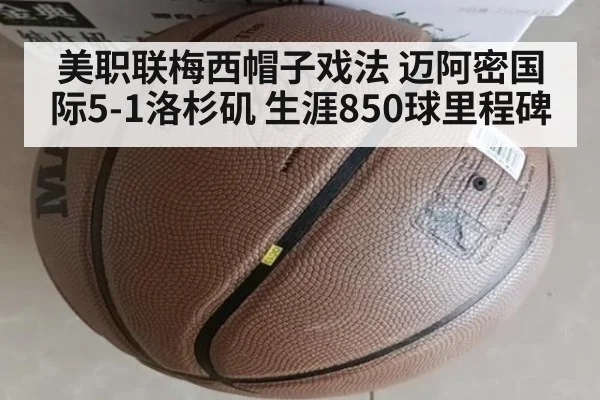 美职联梅西帽子戏法 迈阿密国际5-1洛杉矶 生涯850球里程碑