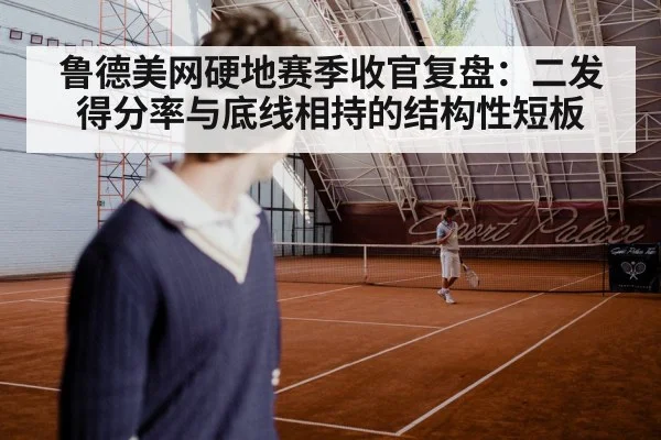 鲁德美网硬地赛季收官复盘：二发得分率与底线相持的结构性短板