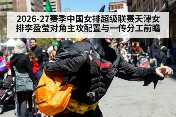 2026-27赛季中国女排超级联赛天津女排李盈莹对角主攻配置与一传分工前瞻