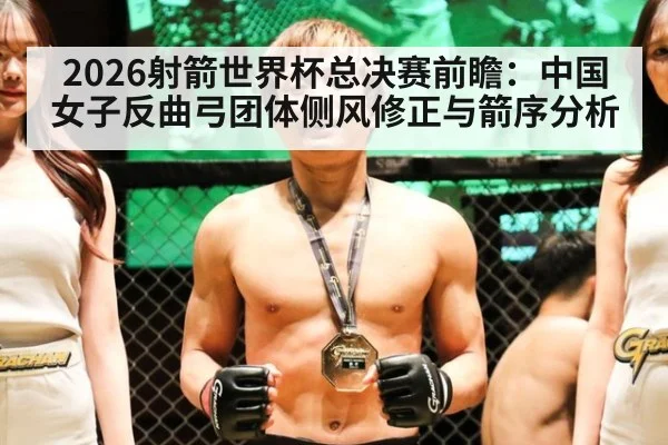 2026射箭世界杯总决赛前瞻：中国女子反曲弓团体侧风修正与箭序分析